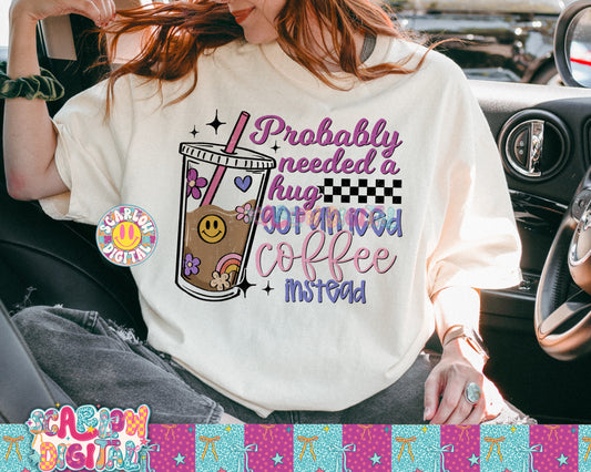 Probably Needed a Hug Got An Iced Coffee Instead PNG Digital Design
